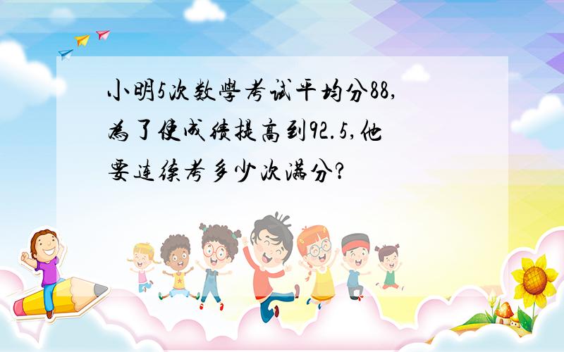 小明5次数学考试平均分88,为了使成绩提高到92.5,他要连续考多少次满分?