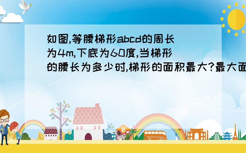 如图,等腰梯形abcd的周长为4m,下底为60度,当梯形的腰长为多少时,梯形的面积最大?最大面积是多少?