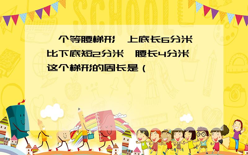 一个等腰梯形,上底长6分米,比下底短2分米,腰长4分米,这个梯形的周长是（