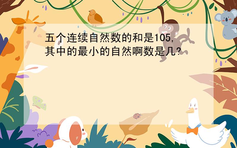 五个连续自然数的和是105,其中的最小的自然啊数是几?