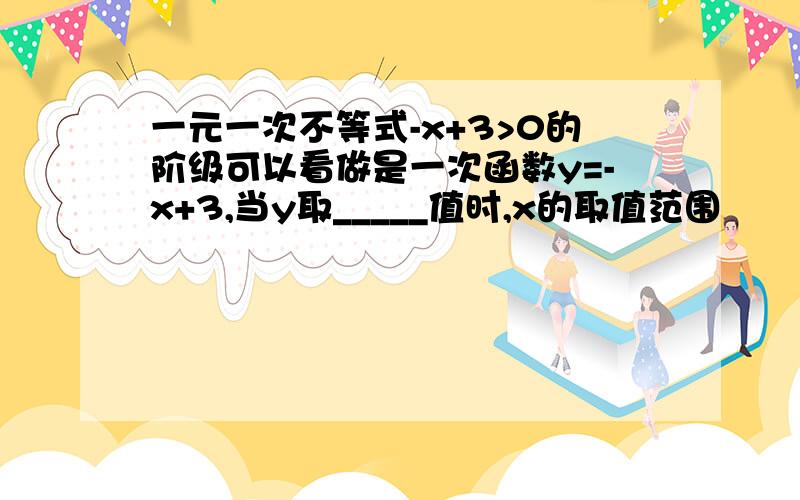 一元一次不等式-x+3>0的阶级可以看做是一次函数y=-x+3,当y取_____值时,x的取值范围