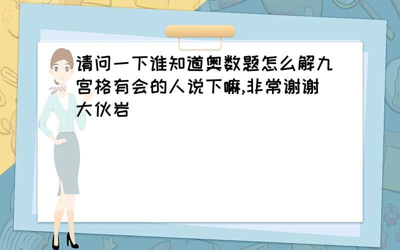 请问一下谁知道奥数题怎么解九宫格有会的人说下嘛,非常谢谢大伙岩