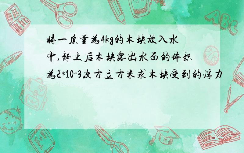 将一质量为4kg的木块放入水中,静止后木块露出水面的体积为2*10-3次方立方米求木块受到的浮力