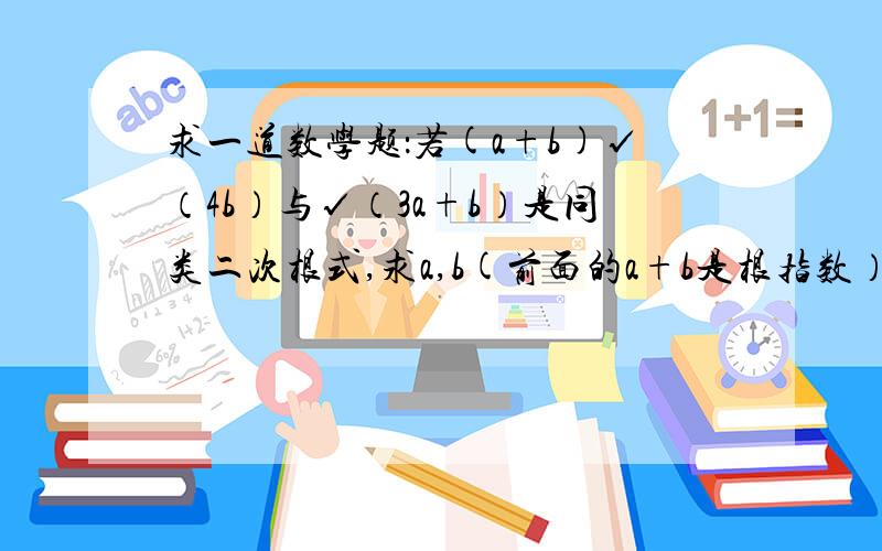 求一道数学题：若(a+b)√（4b）与√（3a+b）是同类二次根式,求a,b(前面的a+b是根指数）.√（4b）用化为