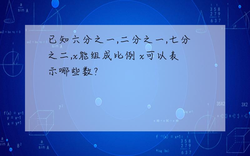 已知六分之一,二分之一,七分之二,x能组成比例 x可以表示哪些数?