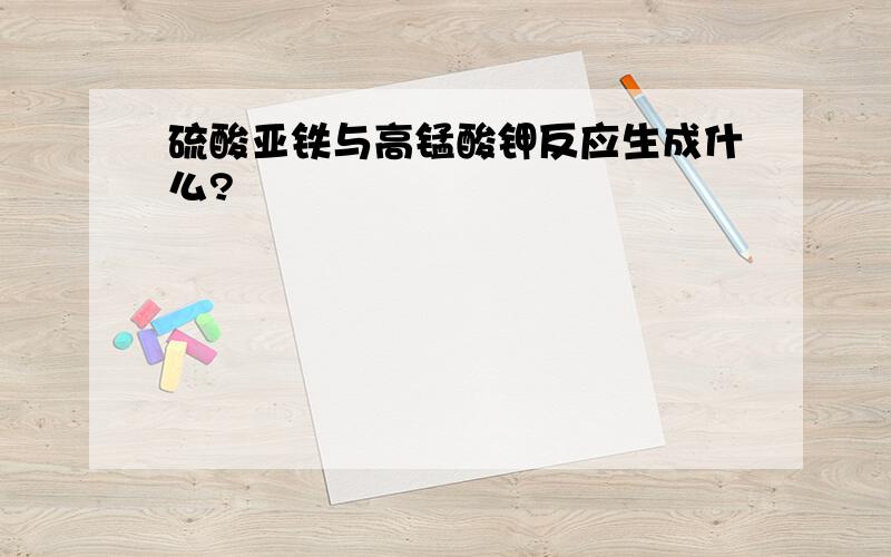 硫酸亚铁与高锰酸钾反应生成什么?