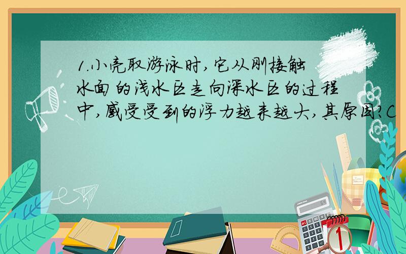 1.小亮取游泳时,它从刚接触水面的浅水区走向深水区的过程中,感受受到的浮力越来越大,其原因?C