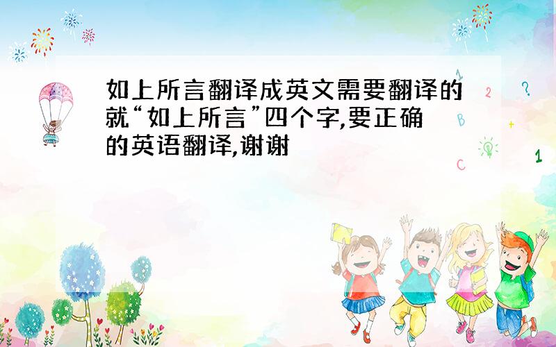 如上所言翻译成英文需要翻译的就“如上所言”四个字,要正确的英语翻译,谢谢