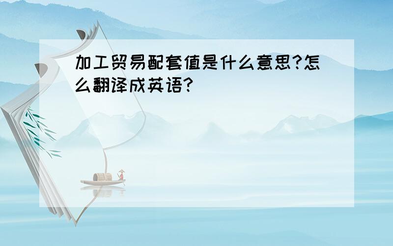 加工贸易配套值是什么意思?怎么翻译成英语?