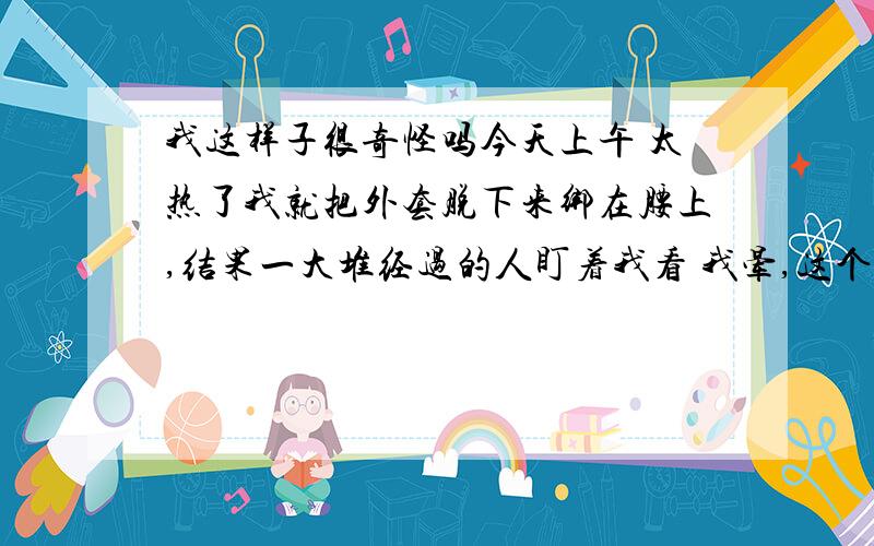 我这样子很奇怪吗今天上午 太热了我就把外套脱下来绑在腰上,结果一大堆经过的人盯着我看 我晕,这个不是裙子耶