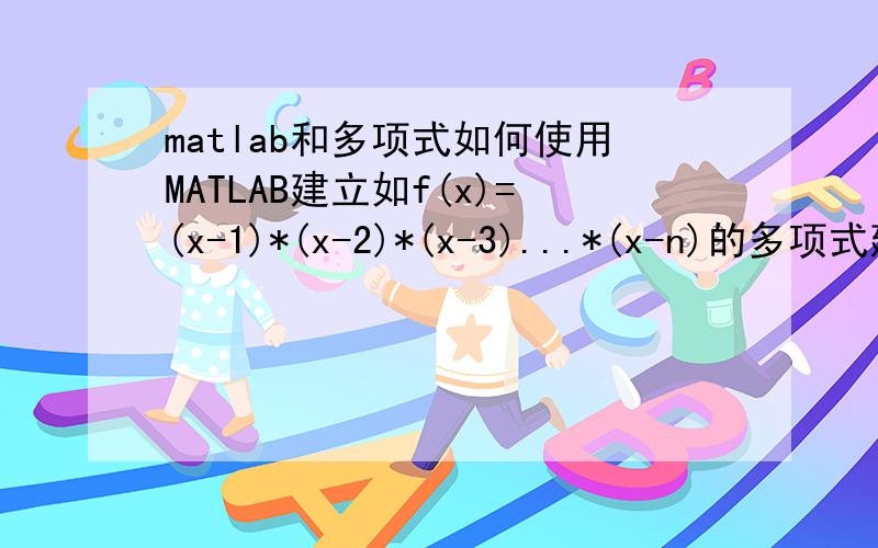 matlab和多项式如何使用MATLAB建立如f(x)=(x-1)*(x-2)*(x-3)...*(x-n)的多项式建立