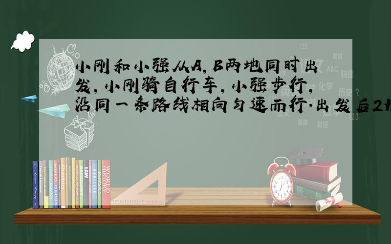 小刚和小强从A,B两地同时出发,小刚骑自行车,小强步行,沿同一条路线相向匀速而行.出发后2H两人相遇,相遇时小刚比小强多