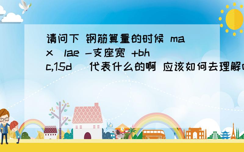 请问下 钢筋算量的时候 max（lae -支座宽 +bhc,15d ）代表什么的啊 应该如何去理解吖