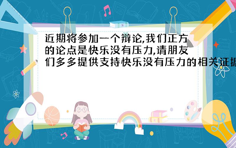 近期将参加一个辩论,我们正方的论点是快乐没有压力,请朋友们多多提供支持快乐没有压力的相关证据,诗词、散文、短文、名人名言