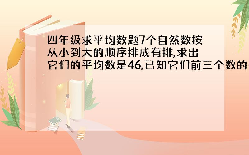 四年级求平均数题7个自然数按从小到大的顺序排成有排,求出它们的平均数是46,已知它们前三个数的平均数是30,后5个数的平