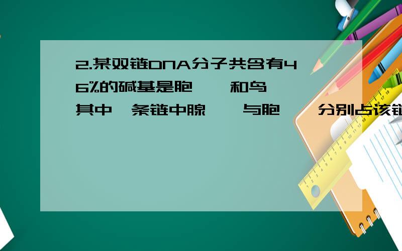 2.某双链DNA分子共含有46%的碱基是胞嘧啶和鸟嘌呤,其中一条链中腺嘌呤与胞嘧啶分别占该链碱基总数的28%和22%,那