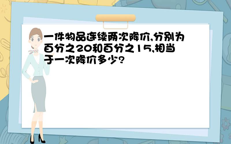 一件物品连续两次降价,分别为百分之20和百分之15,相当于一次降价多少?