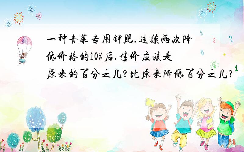 一种青菜专用钾肥,连续两次降低价格的10%后,售价应该是原来的百分之几?比原来降低百分之几?