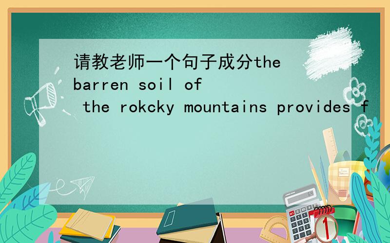 请教老师一个句子成分the barren soil of the rokcky mountains provides f