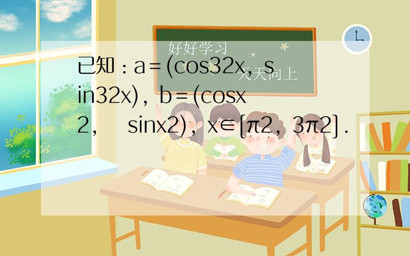 已知：a＝(cos32x，sin32x)，b＝(cosx2，−sinx2)，x∈[π2，3π2]．