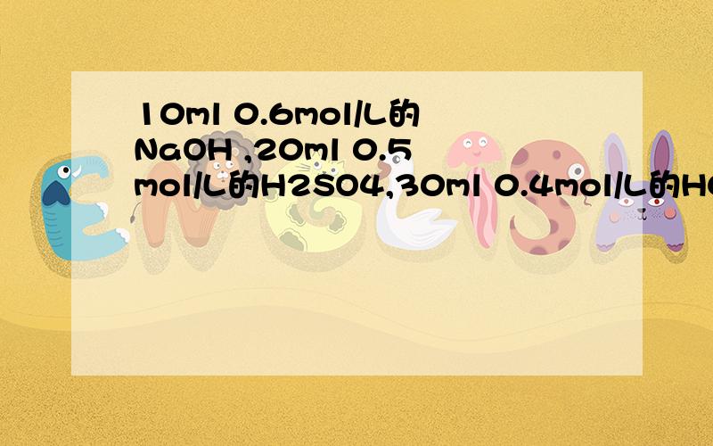 10ml 0.6mol/L的NaOH ,20ml 0.5mol/L的H2SO4,30ml 0.4mol/L的HCl 的水