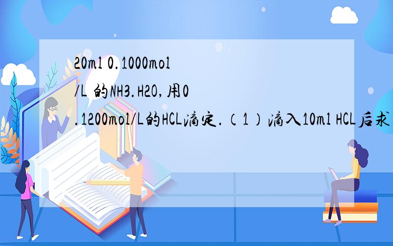 20ml 0.1000mol/L 的NH3.H2O,用0.1200mol/L的HCL滴定.（1）滴入10ml HCL后求