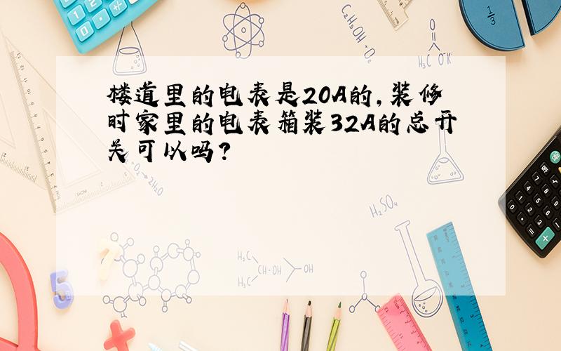 楼道里的电表是20A的,装修时家里的电表箱装32A的总开关可以吗?