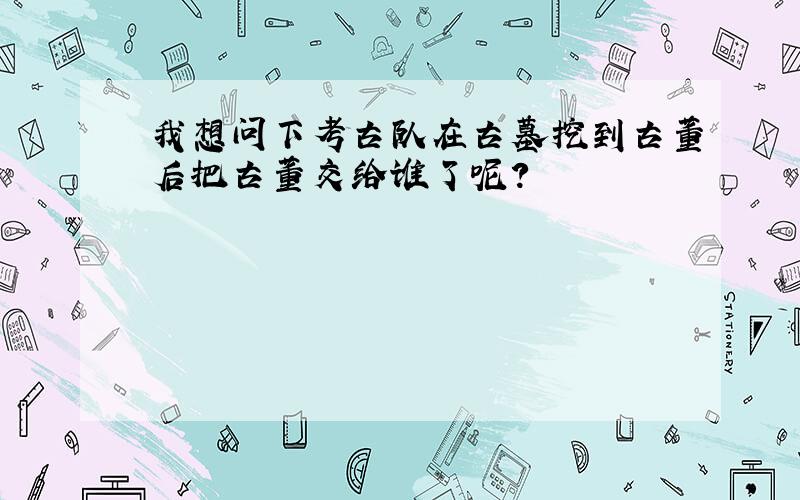 我想问下考古队在古墓挖到古董后把古董交给谁了呢?