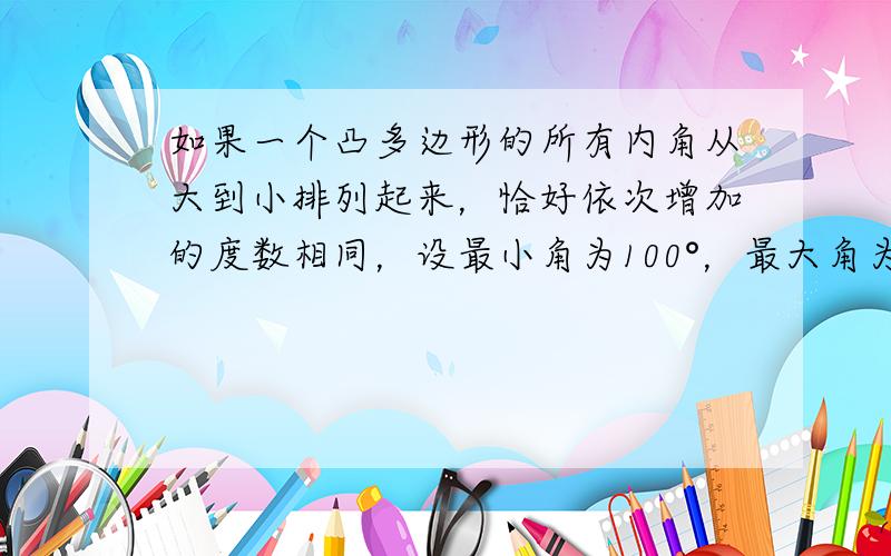 如果一个凸多边形的所有内角从大到小排列起来，恰好依次增加的度数相同，设最小角为100°，最大角为140°，那么这个多边形