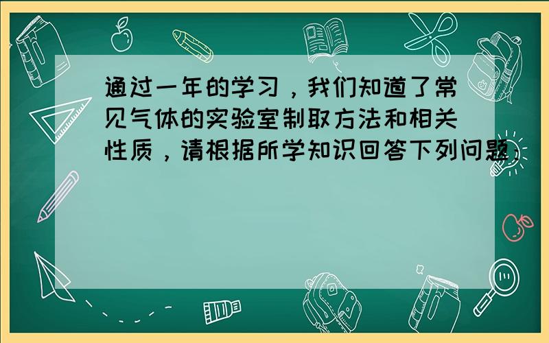 通过一年的学习，我们知道了常见气体的实验室制取方法和相关性质，请根据所学知识回答下列问题：