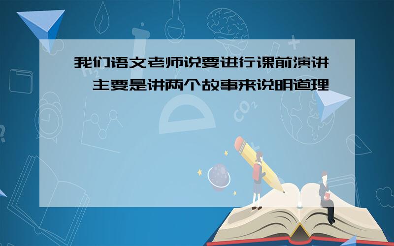 我们语文老师说要进行课前演讲,主要是讲两个故事来说明道理