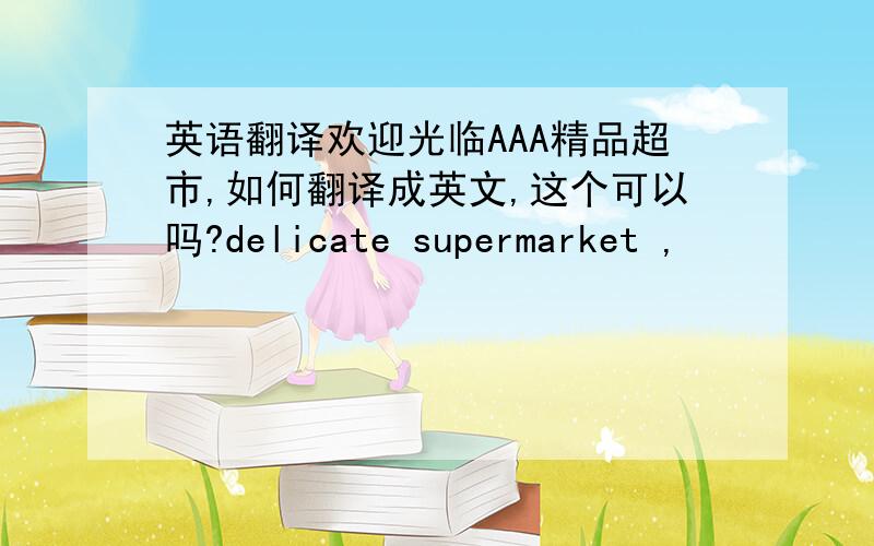 英语翻译欢迎光临AAA精品超市,如何翻译成英文,这个可以吗?delicate supermarket ,