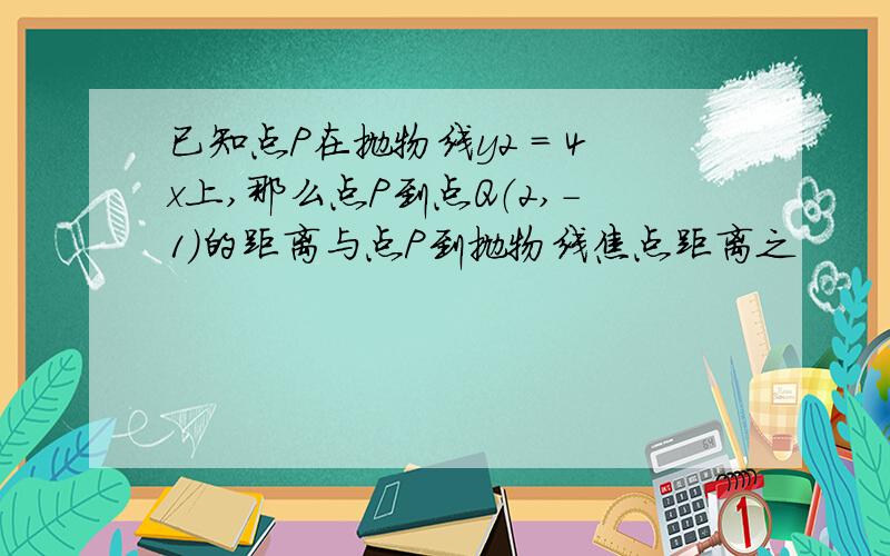 已知点P在抛物线y2 = 4x上,那么点P到点Q（2,－1）的距离与点P到抛物线焦点距离之