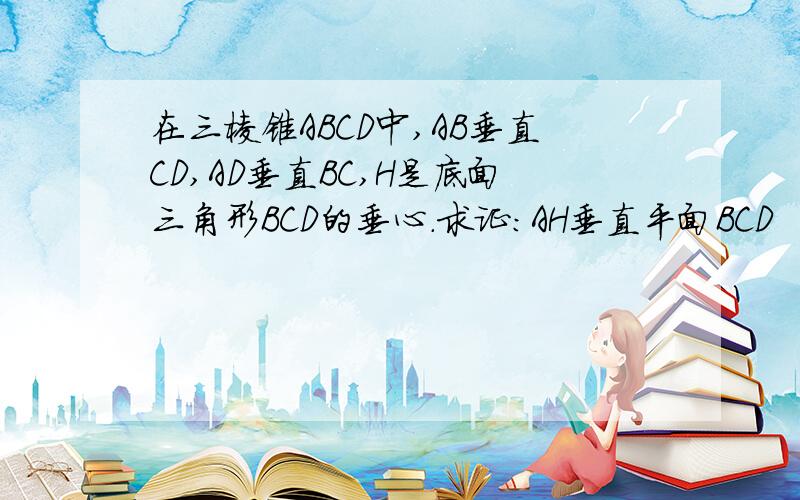 在三棱锥ABCD中,AB垂直CD,AD垂直BC,H是底面三角形BCD的垂心.求证:AH垂直平面BCD