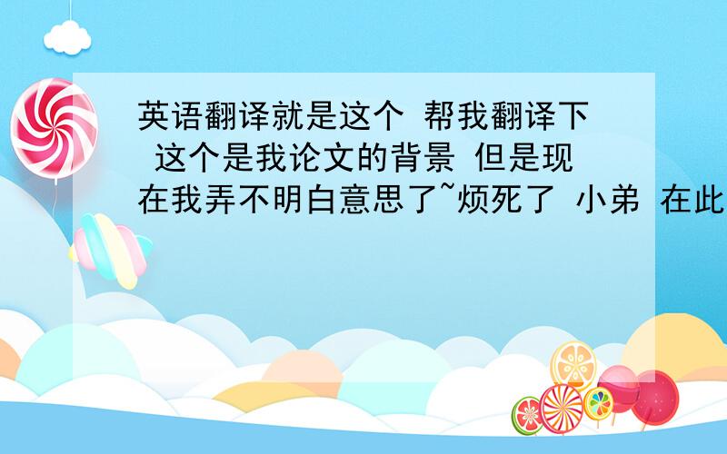 英语翻译就是这个 帮我翻译下 这个是我论文的背景 但是现在我弄不明白意思了~烦死了 小弟 在此 万分 To reveal