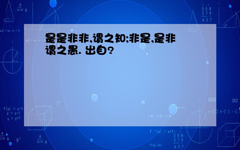 是是非非,谓之知;非是,是非谓之愚. 出自?