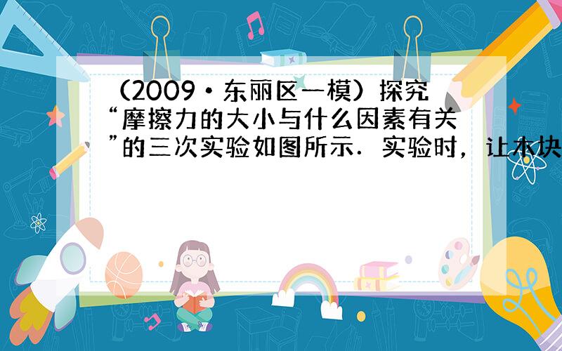 （2009•东丽区一模）探究“摩擦力的大小与什么因素有关”的三次实验如图所示．实验时，让木块在水平木板（或棉布）上做匀速