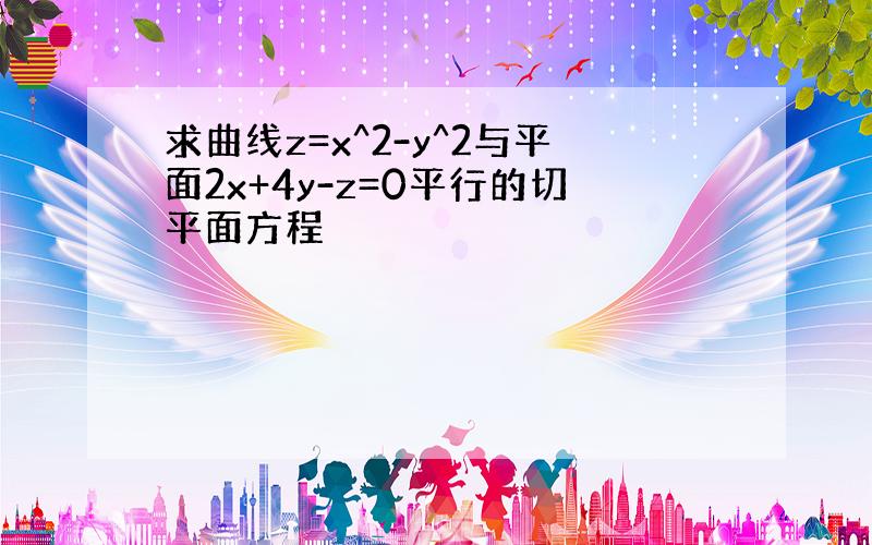 求曲线z=x^2-y^2与平面2x+4y-z=0平行的切平面方程