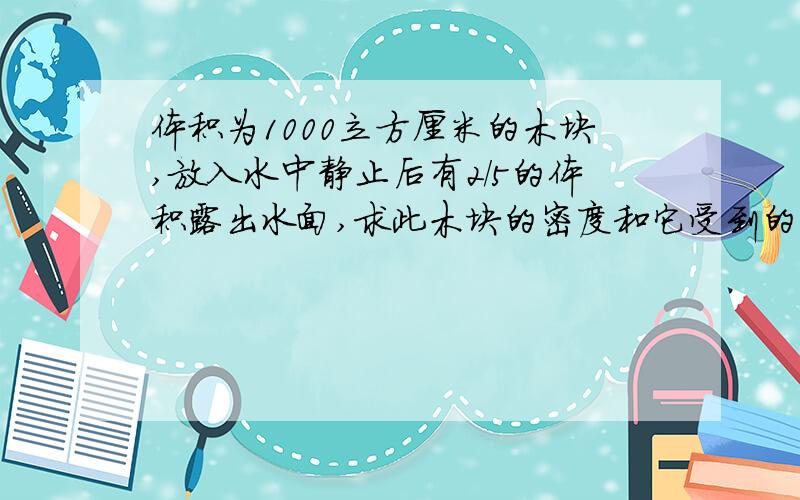 体积为1000立方厘米的木块,放入水中静止后有2/5的体积露出水面,求此木块的密度和它受到的浮力.