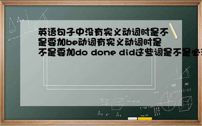 英语句子中没有实义动词时是不是要加be动词有实义动词时是不是要加do done did这些词是不是必须要加的