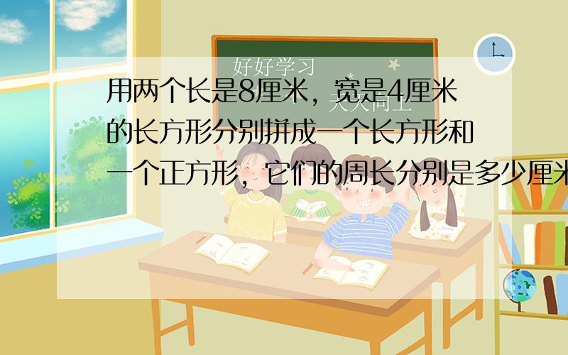 用两个长是8厘米，宽是4厘米的长方形分别拼成一个长方形和一个正方形，它们的周长分别是多少厘米？