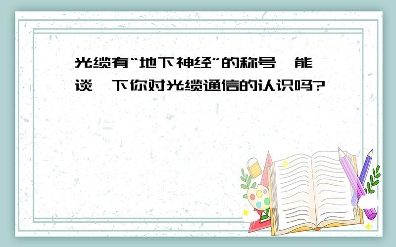 光缆有“地下神经”的称号,能谈一下你对光缆通信的认识吗?