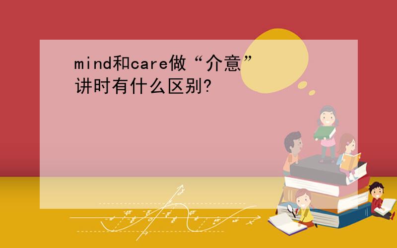 mind和care做“介意”讲时有什么区别?