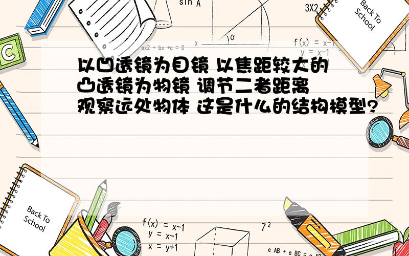 以凹透镜为目镜 以焦距较大的凸透镜为物镜 调节二者距离 观察远处物体 这是什么的结构模型?