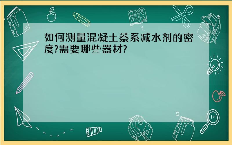 如何测量混凝土萘系减水剂的密度?需要哪些器材?