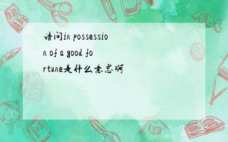 请问in possession of a good fortune是什么意思啊