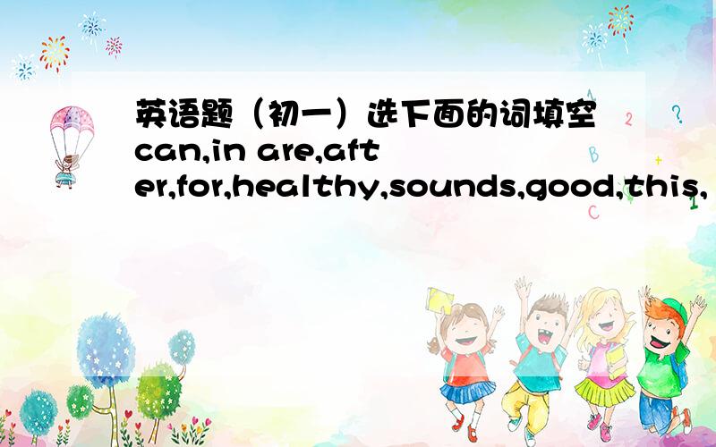 英语题（初一）选下面的词填空can,in are,after,for,healthy,sounds,good,this,