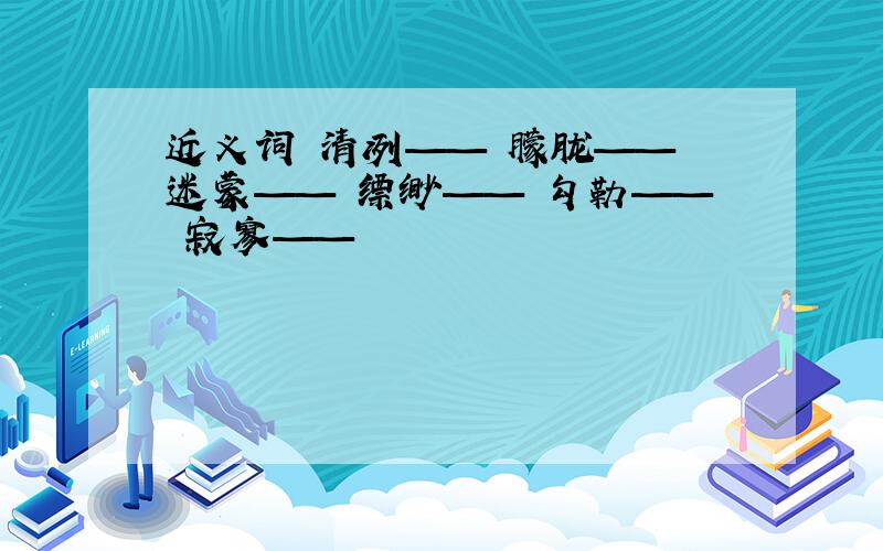 近义词 清冽—— 朦胧—— 迷蒙—— 缥缈—— 勾勒—— 寂寥——