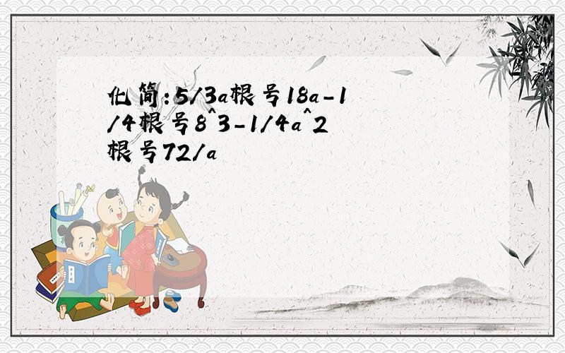 化简:5/3a根号18a-1/4根号8^3-1/4a^2根号72/a