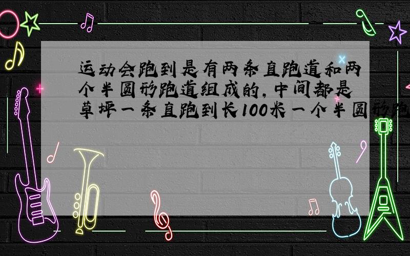 运动会跑到是有两条直跑道和两个半圆形跑道组成的,中间都是草坪一条直跑到长100米一个半圆形跑道的直径是20米,草坪的面积